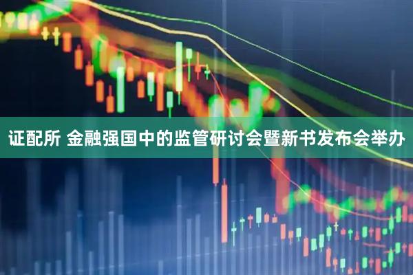 证配所 金融强国中的监管研讨会暨新书发布会举办