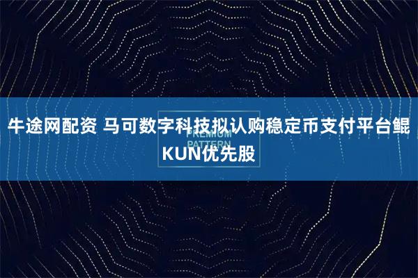 牛途网配资 马可数字科技拟认购稳定币支付平台鲲KUN优先股