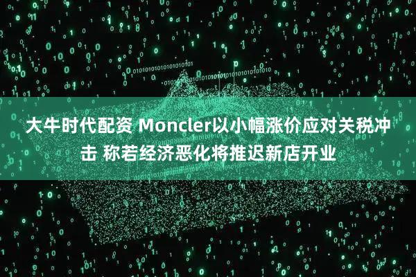 大牛时代配资 Moncler以小幅涨价应对关税冲击 称若经济恶化将推迟新店开业