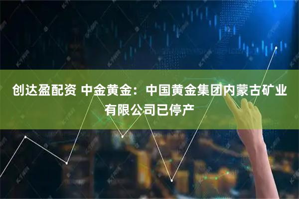 创达盈配资 中金黄金：中国黄金集团内蒙古矿业有限公司已停产