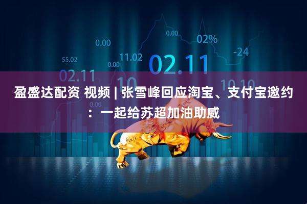 盈盛达配资 视频 | 张雪峰回应淘宝、支付宝邀约：一起给苏超加油助威