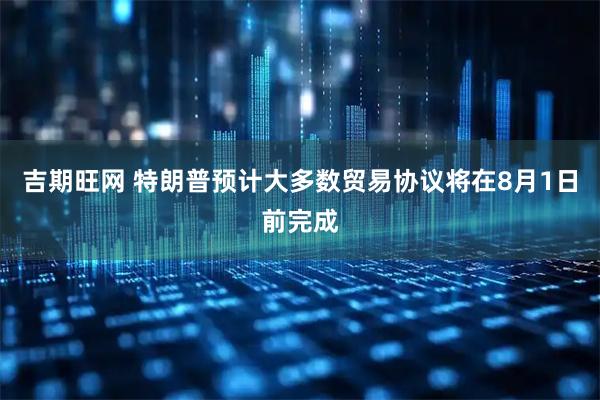 吉期旺网 特朗普预计大多数贸易协议将在8月1日前完成