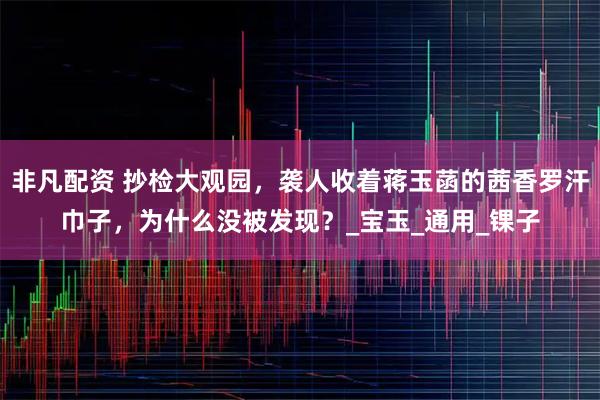 非凡配资 抄检大观园，袭人收着蒋玉菡的茜香罗汗巾子，为什么没被发现？_宝玉_通用_锞子