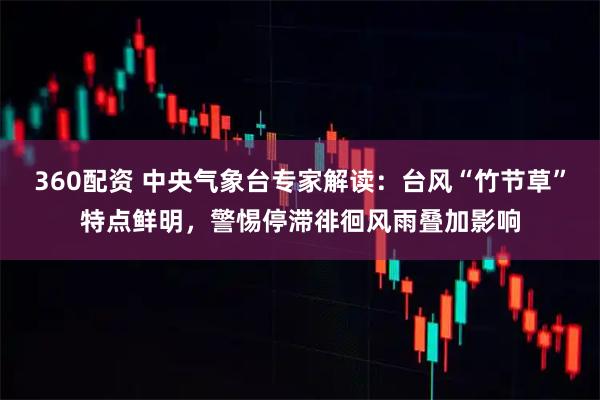 360配资 中央气象台专家解读：台风“竹节草”特点鲜明，警惕停滞徘徊风雨叠加影响