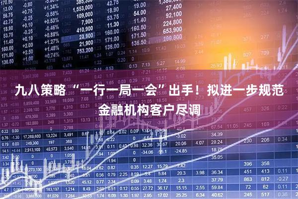 九八策略 “一行一局一会”出手！拟进一步规范金融机构客户尽调