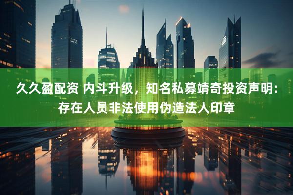 久久盈配资 内斗升级，知名私募靖奇投资声明：存在人员非法使用伪造法人印章