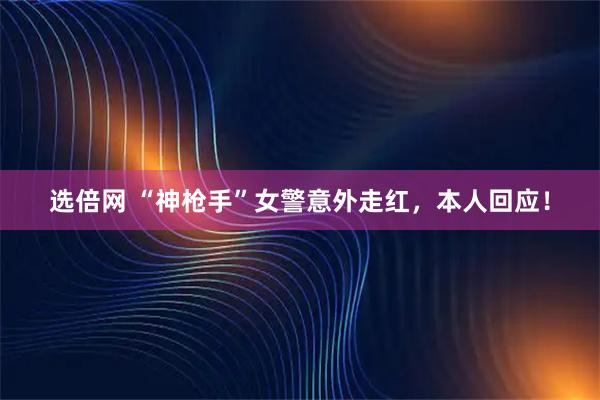 选倍网 “神枪手”女警意外走红，本人回应！