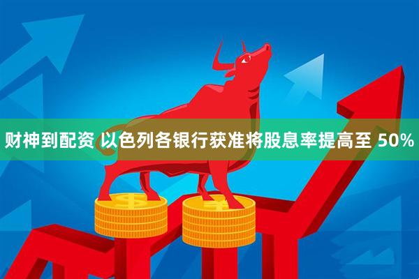 财神到配资 以色列各银行获准将股息率提高至 50%