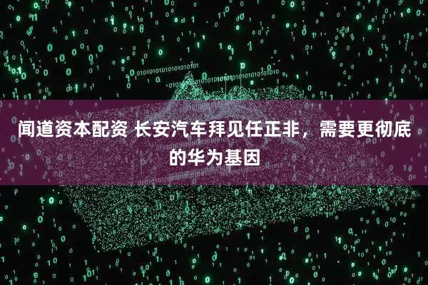 闻道资本配资 长安汽车拜见任正非，需要更彻底的华为基因