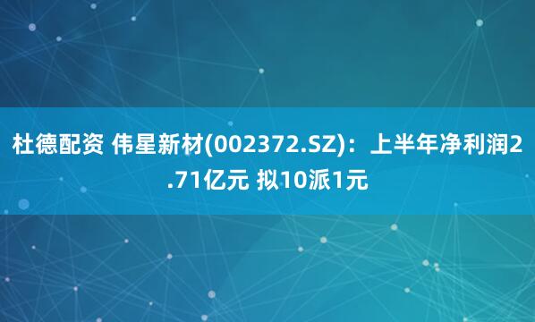 杜德配资 伟星新材(002372.SZ)：上半年净利润2.71亿元 拟10派1元