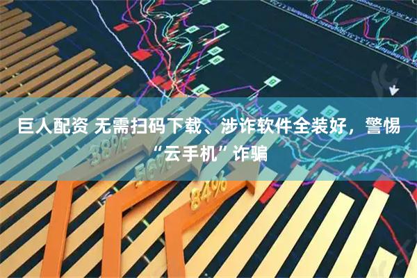巨人配资 无需扫码下载、涉诈软件全装好，警惕“云手机”诈骗