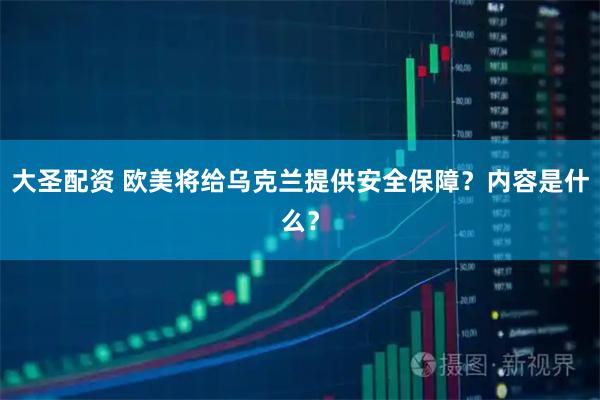 大圣配资 欧美将给乌克兰提供安全保障？内容是什么？