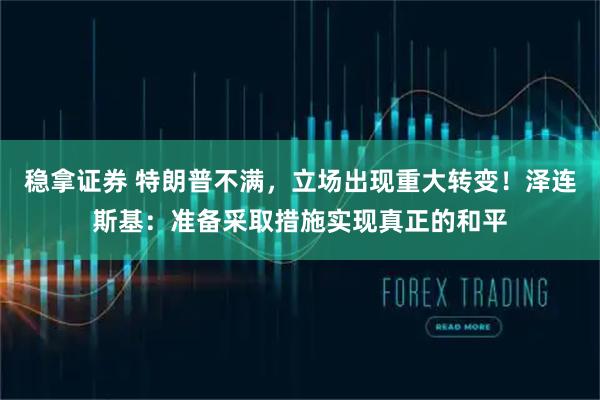 稳拿证券 特朗普不满，立场出现重大转变！泽连斯基：准备采取措施实现真正的和平