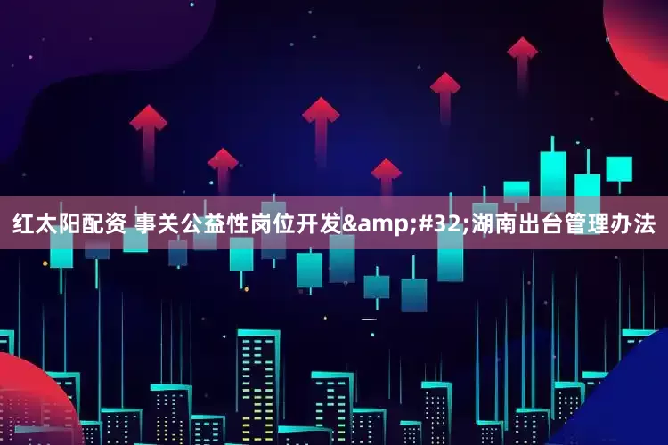 红太阳配资 事关公益性岗位开发&#32;湖南出台管理办法
