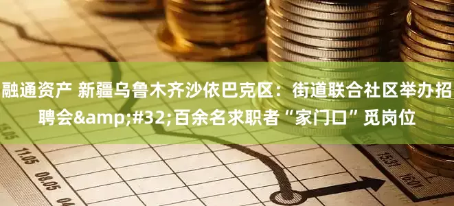 融通资产 新疆乌鲁木齐沙依巴克区：街道联合社区举办招聘会&#32;百余名求职者“家门口”觅岗位