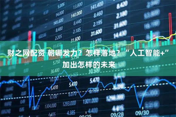 财之网配资 朝哪发力？怎样落地？“人工智能+” 加出怎样的未来