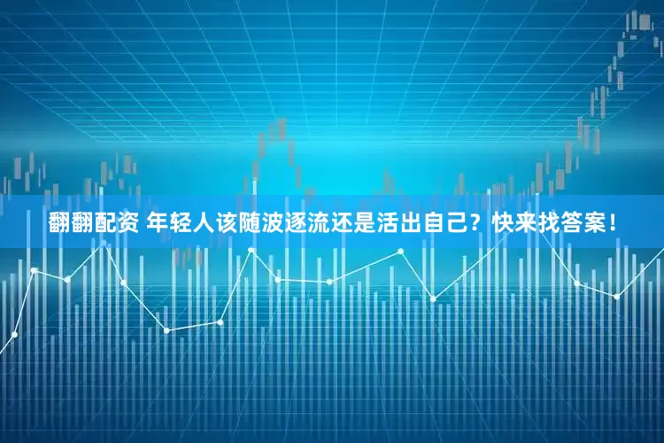 翻翻配资 年轻人该随波逐流还是活出自己？快来找答案！