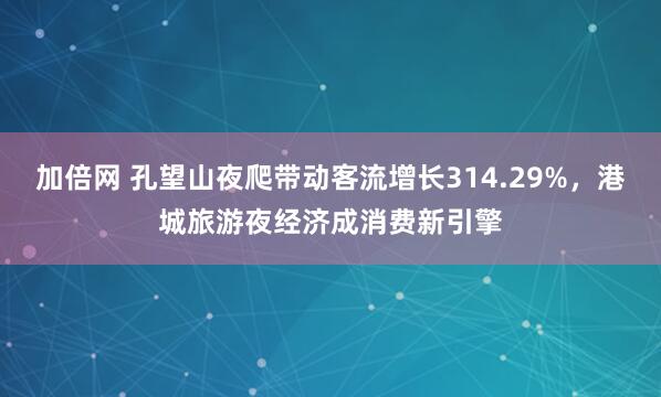 加倍网 孔望山夜爬带动客流增长314.29%，港城旅游夜经济成消费新引擎