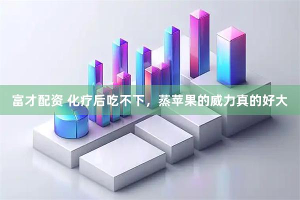富才配资 化疗后吃不下，蒸苹果的威力真的好大