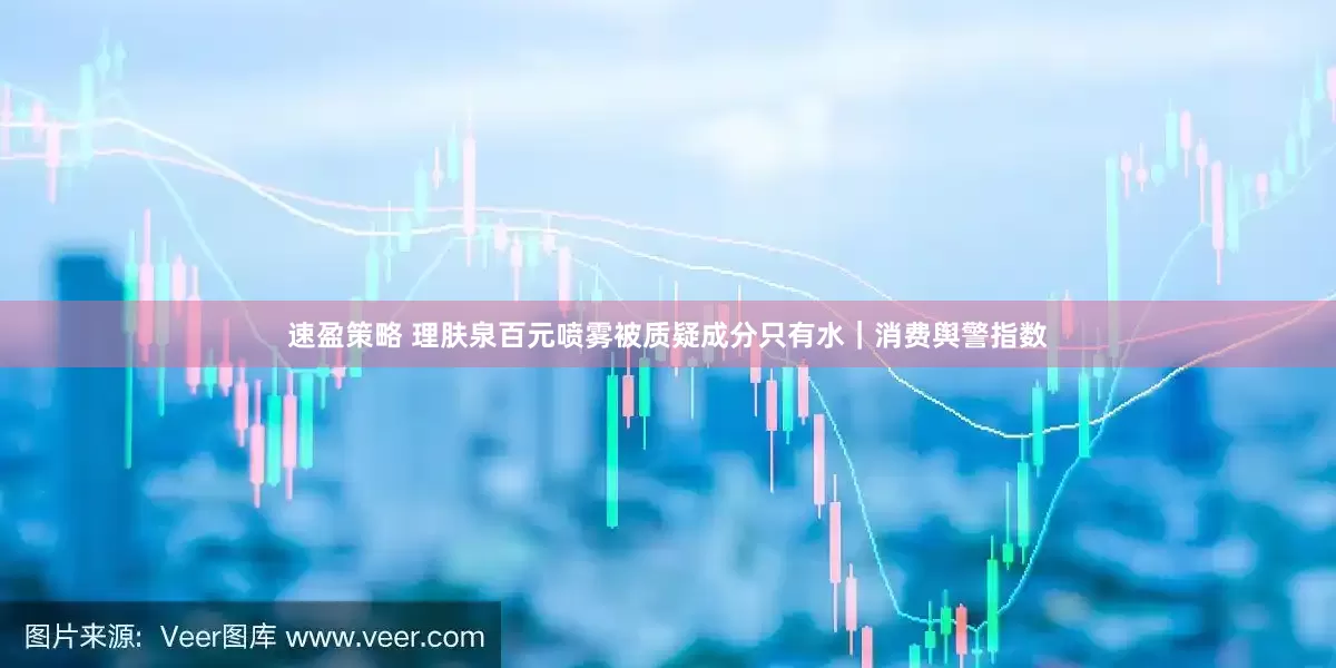 速盈策略 理肤泉百元喷雾被质疑成分只有水｜消费舆警指数