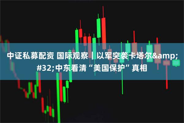 中证私募配资 国际观察｜以军突袭卡塔尔&#32;中东看清“美国保护”真相