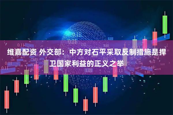 维嘉配资 外交部：中方对石平采取反制措施是捍卫国家利益的正义之举