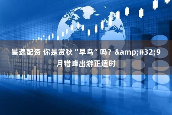 星速配资 你是赏秋“早鸟”吗？&#32;9月错峰出游正适时