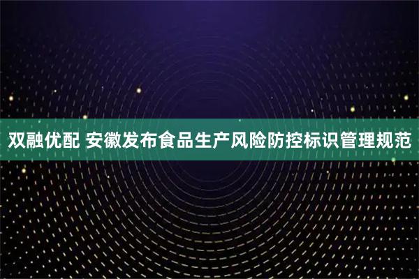 双融优配 安徽发布食品生产风险防控标识管理规范