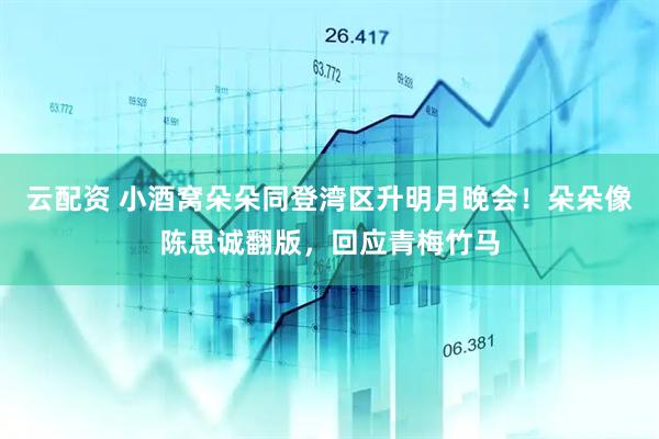 云配资 小酒窝朵朵同登湾区升明月晚会！朵朵像陈思诚翻版，回应青梅竹马