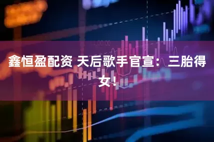鑫恒盈配资 天后歌手官宣：三胎得女！