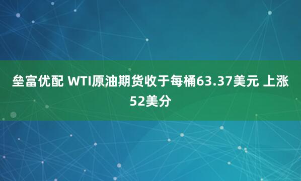 垒富优配 WTI原油期货收于每桶63.37美元 上涨52美分