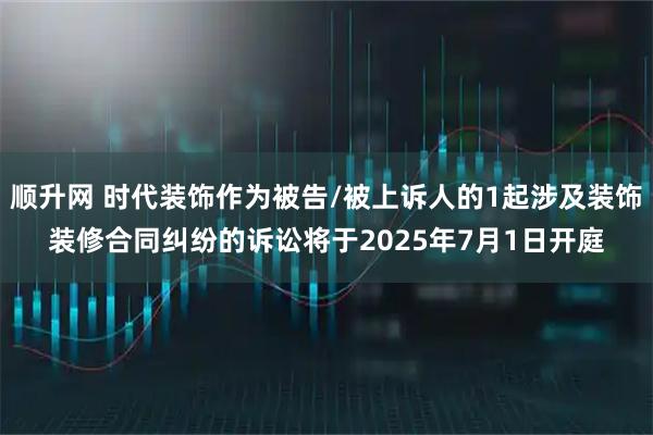 顺升网 时代装饰作为被告/被上诉人的1起涉及装饰装修合同纠纷的诉讼将于2025年7月1日开庭