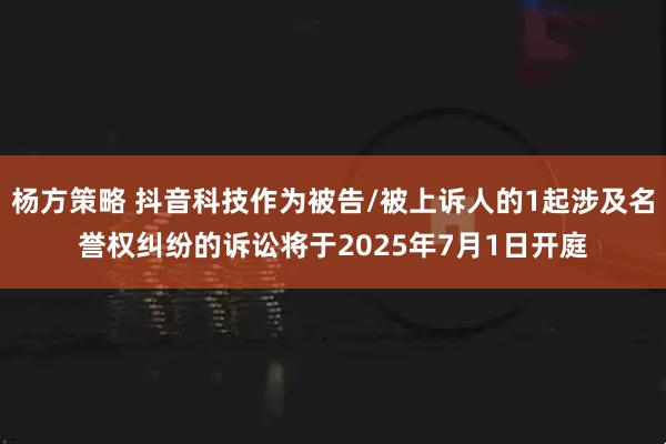 杨方策略 抖音科技作为被告/被上诉人的1起涉及名誉权纠纷的诉讼将于2025年7月1日开庭
