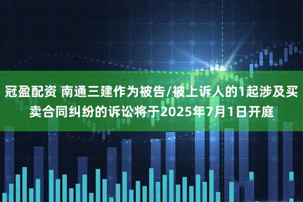冠盈配资 南通三建作为被告/被上诉人的1起涉及买卖合同纠纷的诉讼将于2025年7月1日开庭