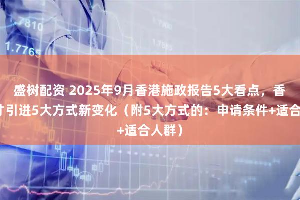 盛树配资 2025年9月香港施政报告5大看点，香港人才引进5大方式新变化（附5大方式的：申请条件+适合人群）