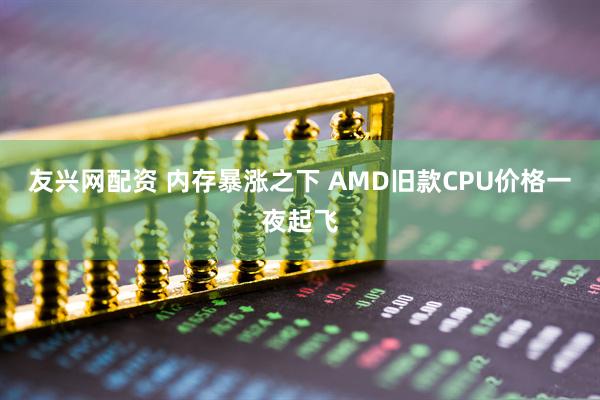 友兴网配资 内存暴涨之下 AMD旧款CPU价格一夜起飞