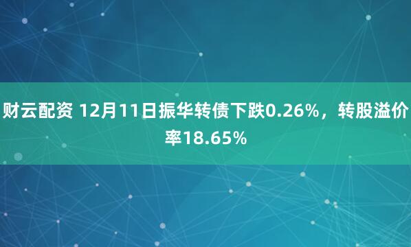 财云配资 12月11日振华转债下跌0.26%，转股溢价率18.65%