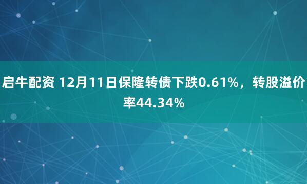 启牛配资 12月11日保隆转债下跌0.61%，转股溢价率44.34%