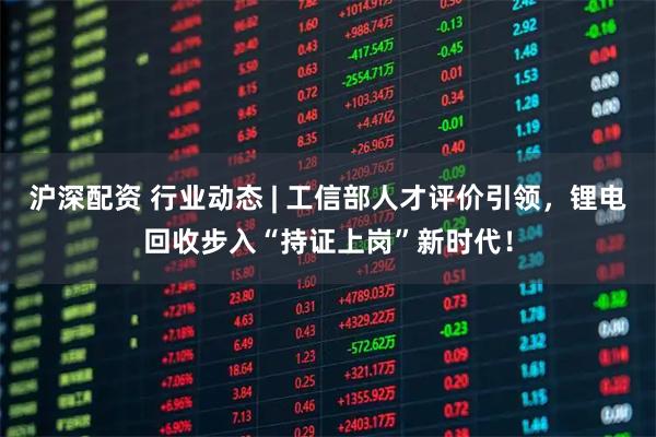 沪深配资 行业动态 | 工信部人才评价引领，锂电回收步入“持证上岗”新时代！