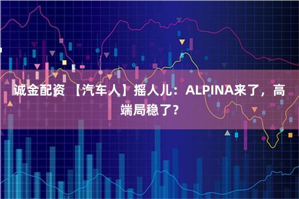 诚金配资 【汽车人】摇人儿：ALPINA来了，高端局稳了？