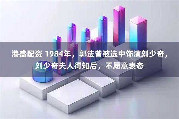 港盛配资 1984年，郭法曾被选中饰演刘少奇，刘少奇夫人得知后，不愿意表态
