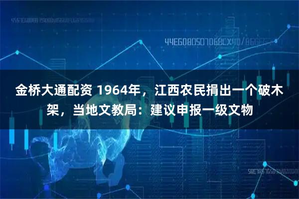 金桥大通配资 1964年，江西农民捐出一个破木架，当地文教局：建议申报一级文物